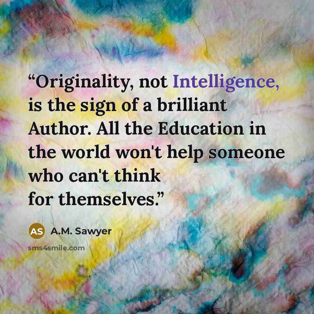 “Originality, not Intelligence, is the sign of a brilliant Author. All the Education in the world won't help someone who can't think for themselves.” quote by A.M. Sawyer