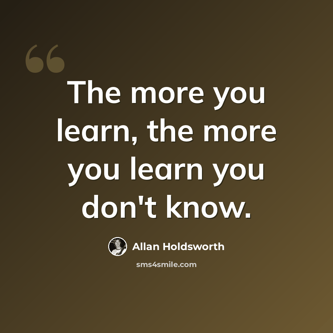 “The more you learn, the more you learn you don't know.” quote by Allan Holdsworth