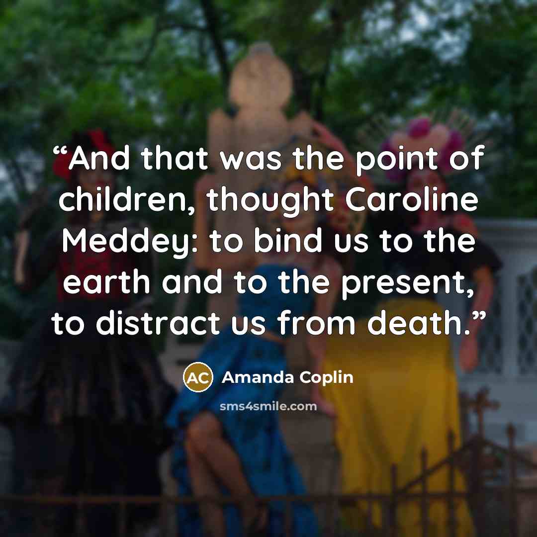 “And that was the point of children, thought Caroline Meddey: to bind us to the earth and to the present, to distract us from death.” quote by Amanda Coplin