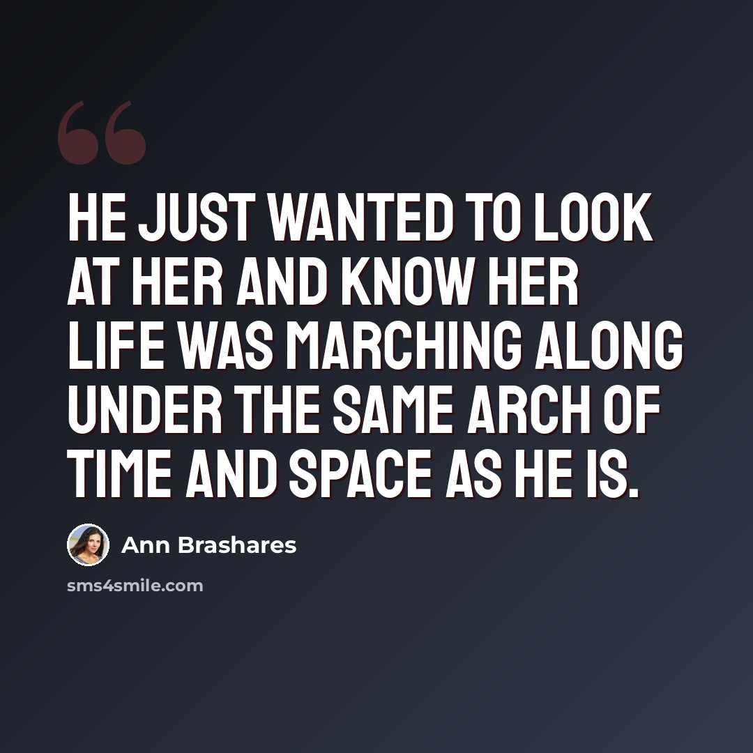 “He just wanted to look at her and know her life was marching along under the same arch of time and space as he is.” quote by Ann Brashares
