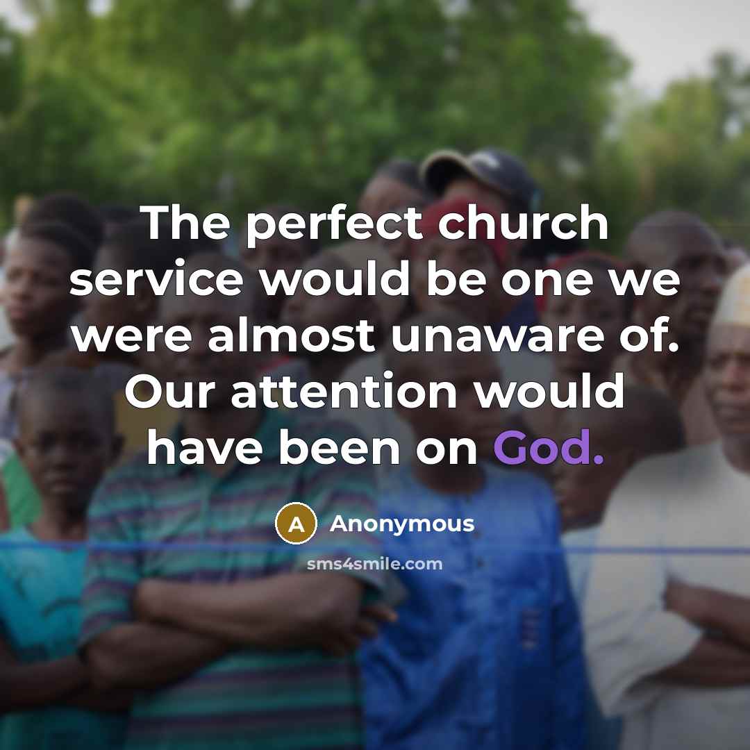 “The perfect church service would be one we were almost unaware of. Our attention would have been on God.” quote by Anonymous