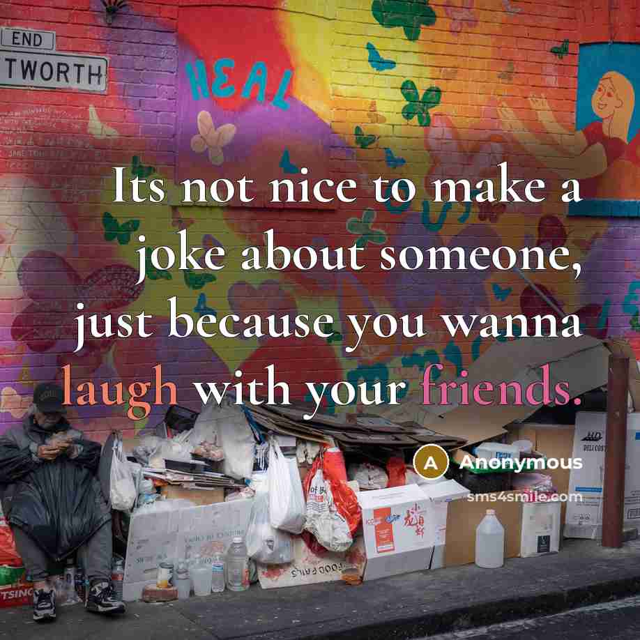 “Its not nice to make a joke about someone, just because you wanna laugh with your friends.” quote by Anonymous