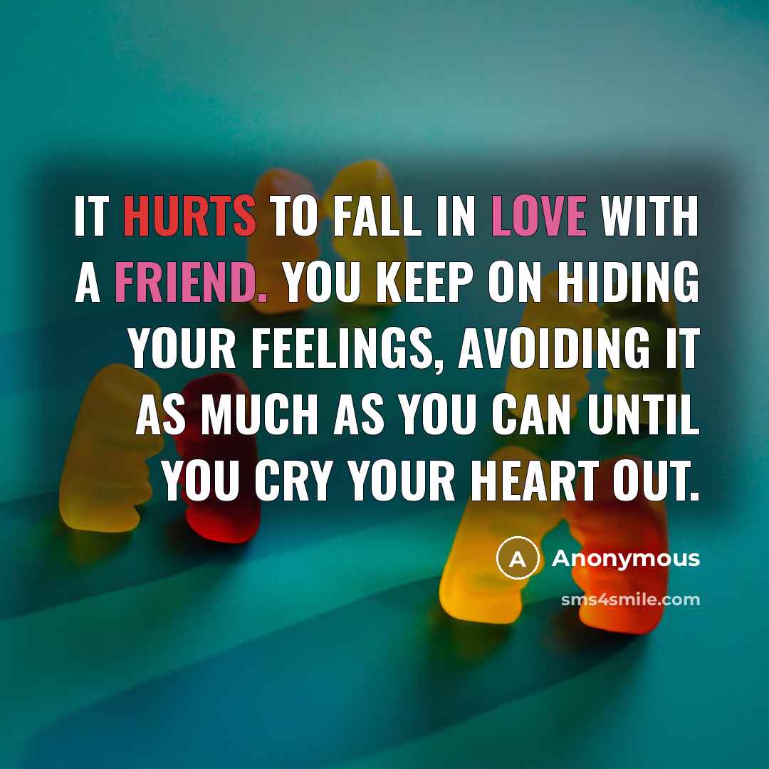 “It hurts to fall in love with a friend. You keep on hiding your feelings, avoiding it as much as you can until you cry your heart out.” quote by Anonymous
