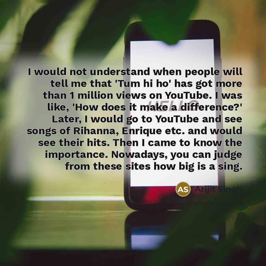 “I would not understand when people will tell me that 'Tum hi ho' has got more than 1 million views on YouTube. I was like, 'How does it make a difference?' Later, I would go to YouTube and see songs of Rihanna, Enrique etc. and would see their hits. Then I came to know the importance. Nowadays…” quote by Arijit Singh