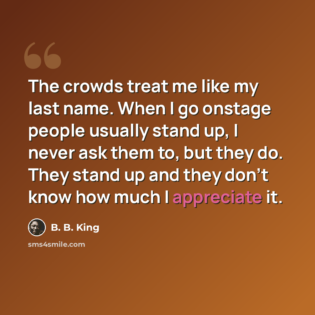 “The crowds treat me like my last name. When I go onstage people usually stand up, I never ask them to, but they do. They stand up and they don't know how much I appreciate it.” quote by B. B. King