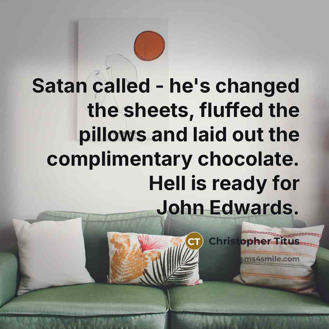 “Satan called - he's changed the sheets, fluffed the pillows and laid out the complimentary chocolate. Hell is ready for John Edwards.” quote by Christopher Titus