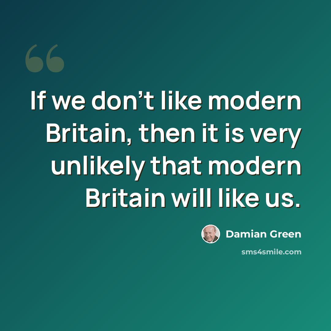 “If we don't like modern Britain, then it is very unlikely that modern Britain will like us.” quote by Damian Green