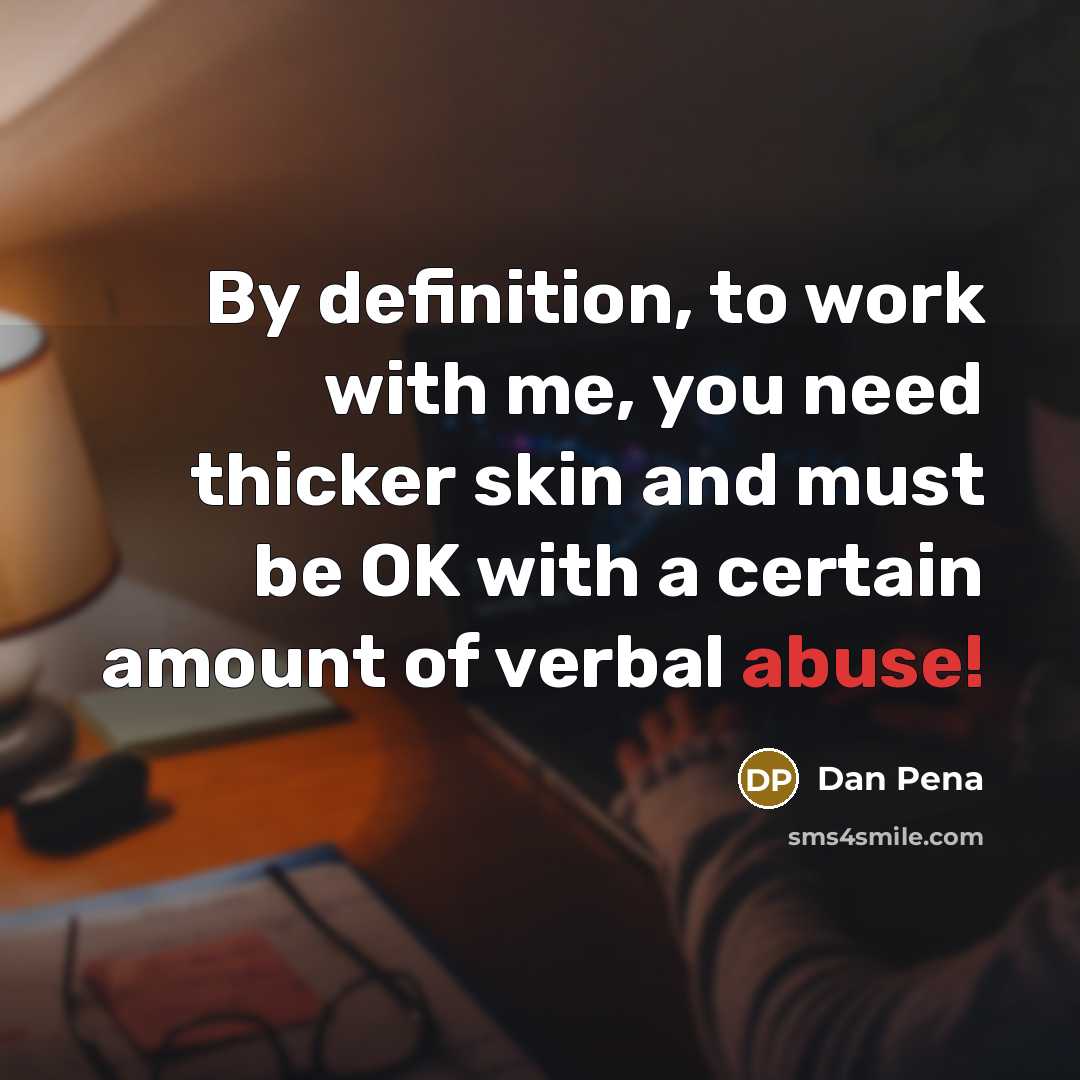 “By definition, to work with me, you need thicker skin and must be OK with a certain amount of verbal abuse!” quote by Dan Pena