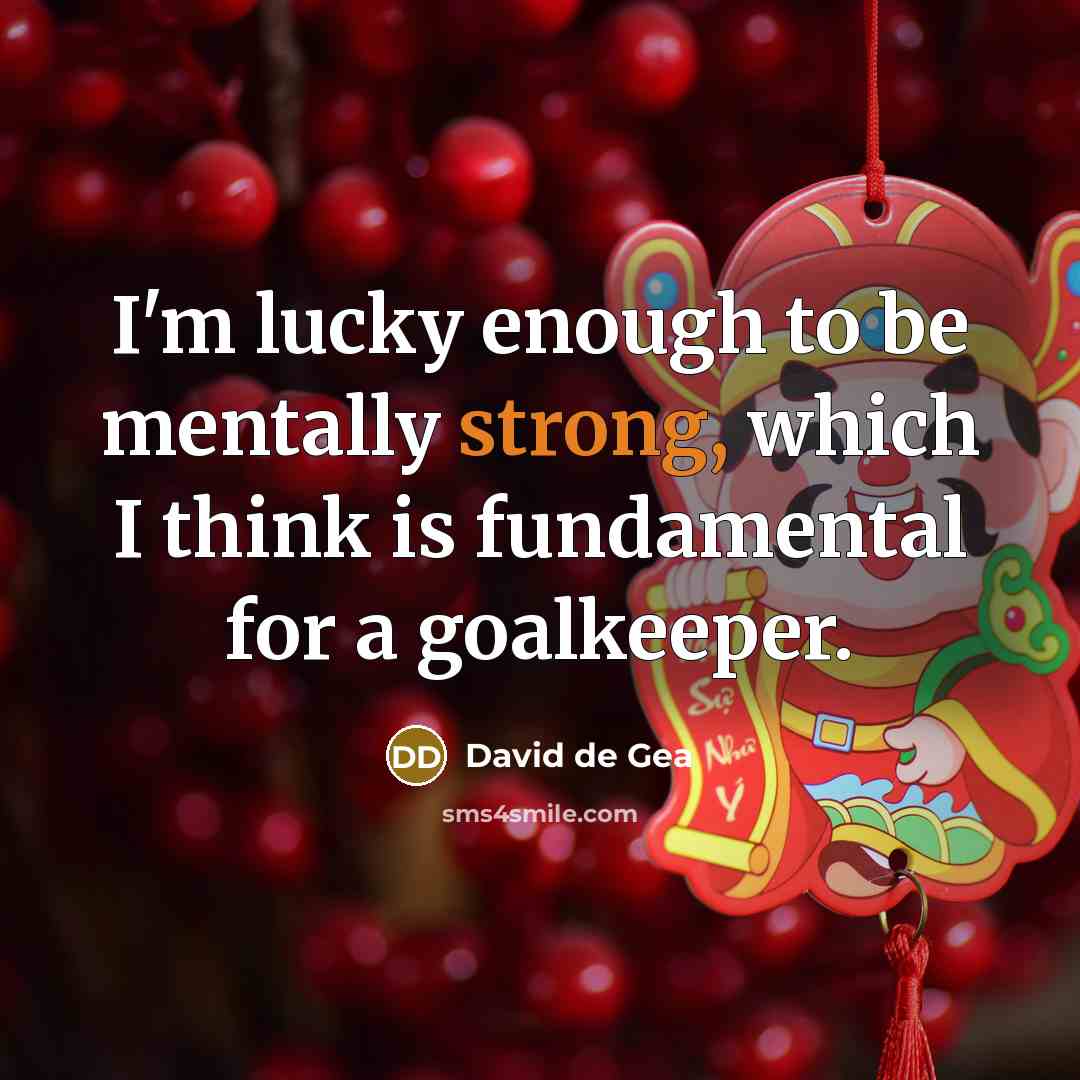 “I'm lucky enough to be mentally strong, which I think is fundamental for a goalkeeper.” quote by David de Gea