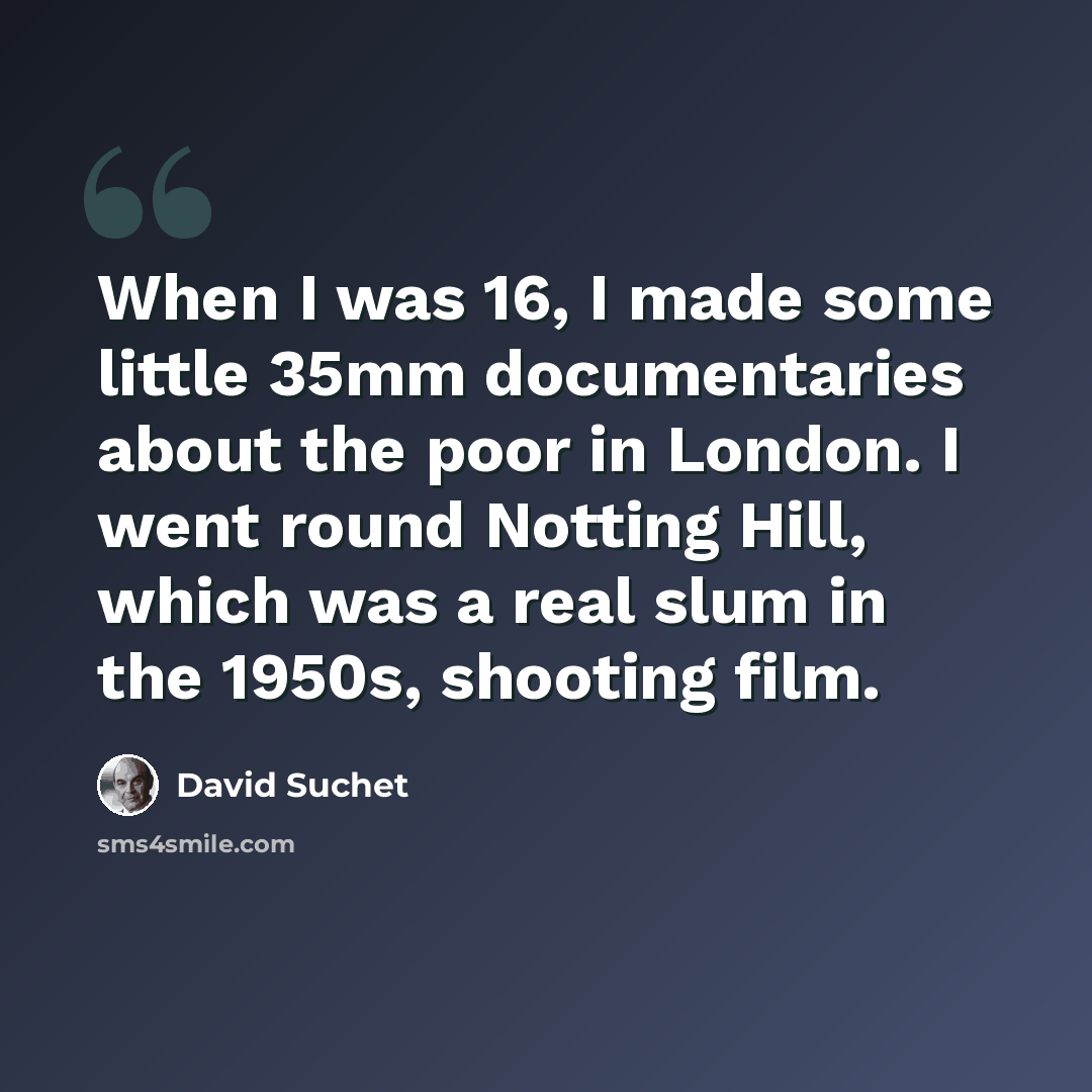 “When I was 16, I made some little 35mm documentaries about the poor in London. I went round Notting Hill, which was a real slum in the 1950s, shooting film.” quote by David Suchet