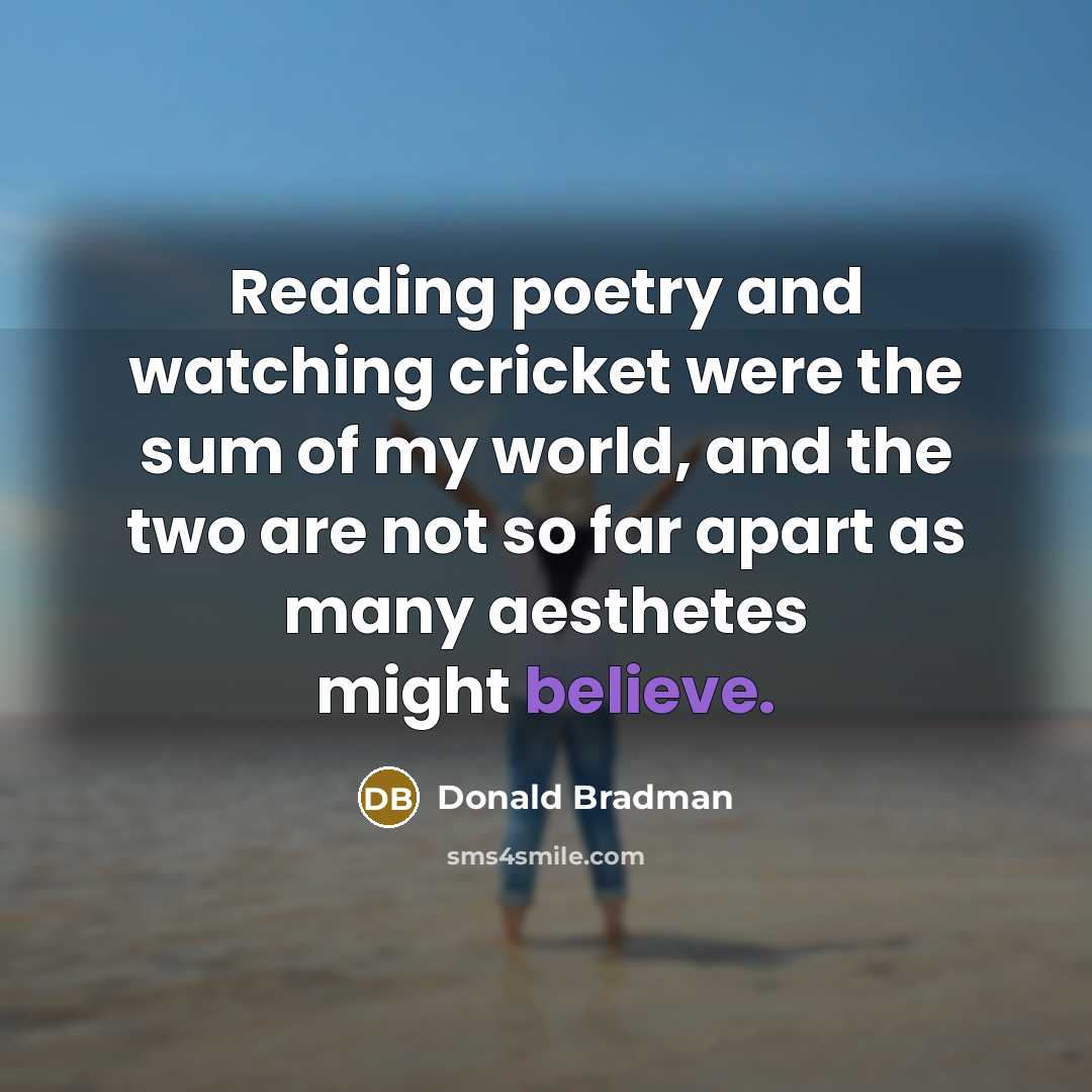 “Reading poetry and watching cricket were the sum of my world, and the two are not so far apart as many aesthetes might believe.” quote by Donald Bradman