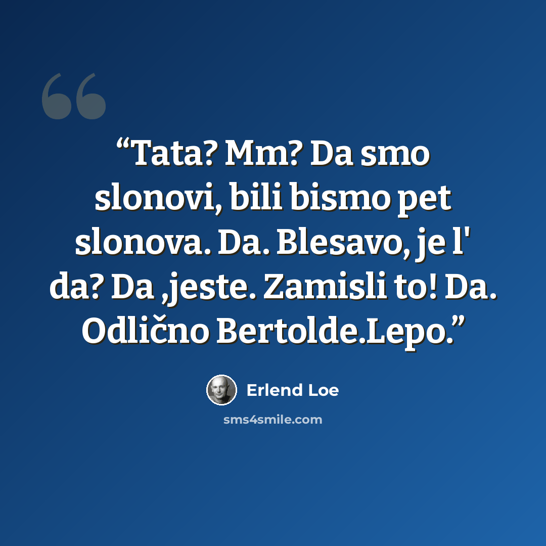 “Tata? Mm? Da smo slonovi, bili bismo pet slonova. Da. Blesavo, je l' da? Da ,jeste. Zamisli to! Da. Odlično Bertolde.Lepo.” quote by Erlend Loe