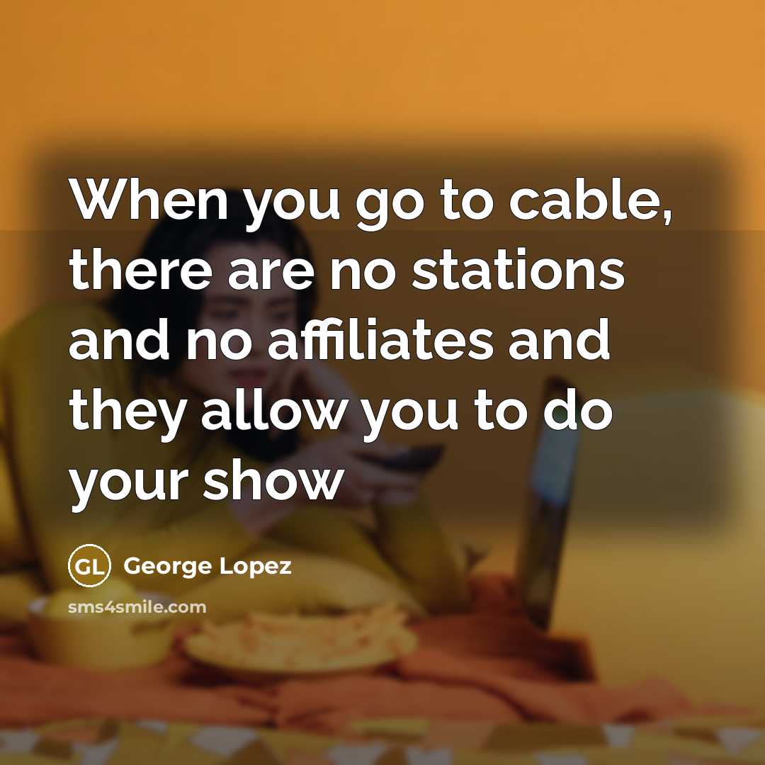 “When you go to cable, there are no stations and no affiliates and they allow you to do your show” quote by George Lopez