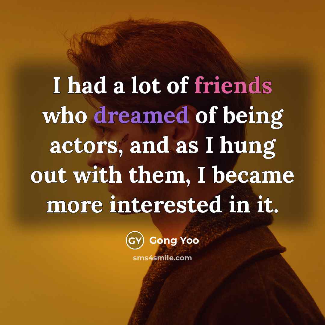 “I had a lot of friends who dreamed of being actors, and as I hung out with them, I became more interested in it.” quote by Gong Yoo