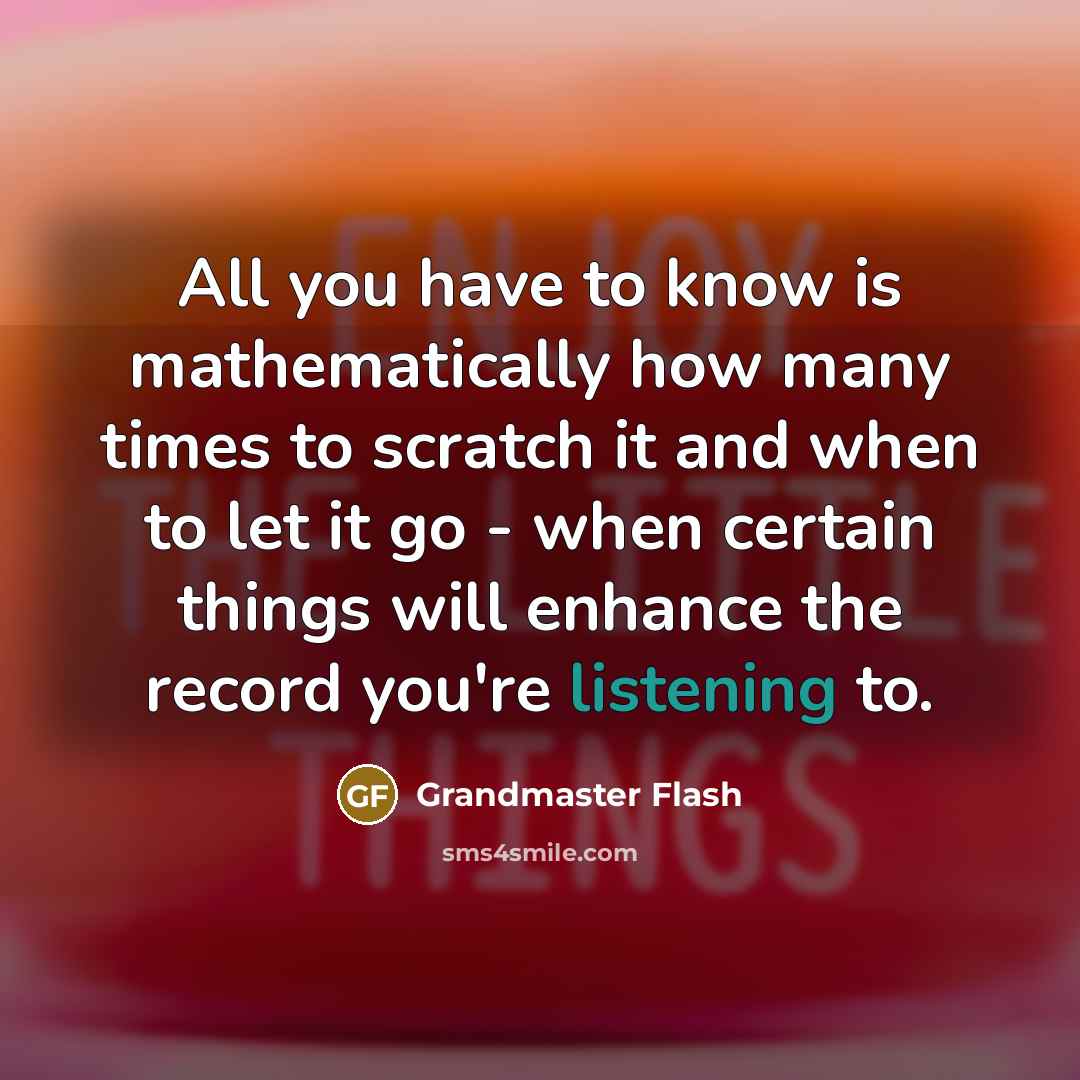 “All you have to know is mathematically how many times to scratch it and when to let it go - when certain things will enhance the record you're listening to.” quote by Grandmaster Flash