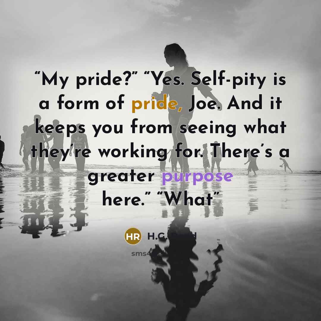 “My pride?” “Yes. Self-pity is a form of pride, Joe. And it keeps you from seeing what they’re working for. There’s a greater purpose here.” “What” quote by H.G. Reed