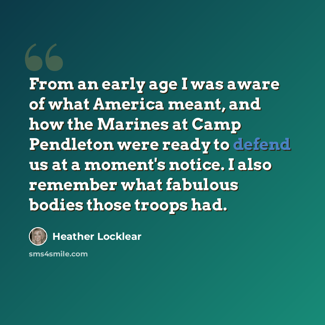 “From an early age I was aware of what America meant, and how the Marines at Camp Pendleton were ready to defend us at a moment's notice. I also remember what fabulous bodies those troops had.” quote by Heather Locklear