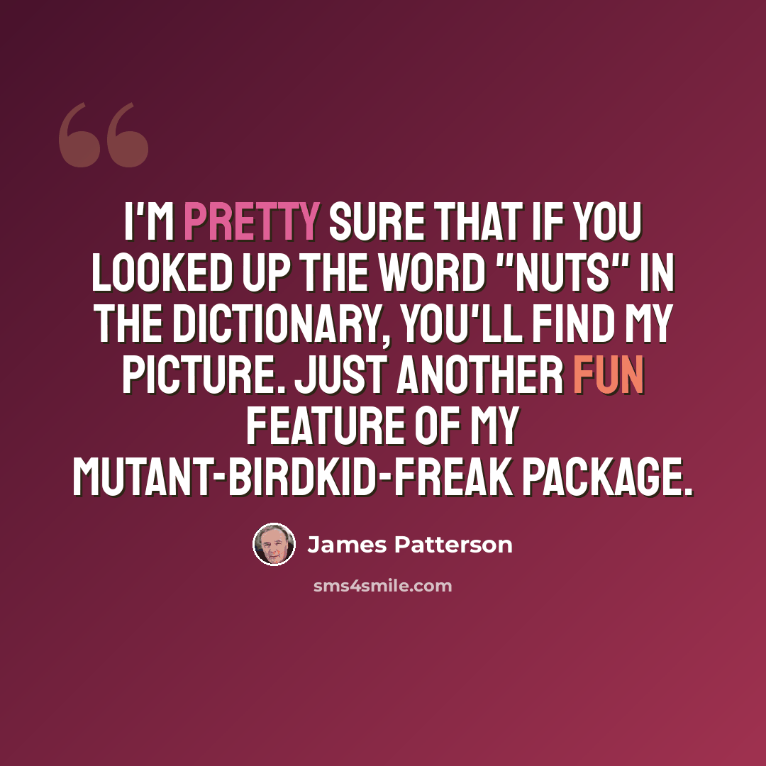 “I'm pretty sure that if you looked up the word "nuts" in the dictionary, you'll find my picture. Just another fun feature of my mutant-birdkid-freak package.” quote by James Patterson