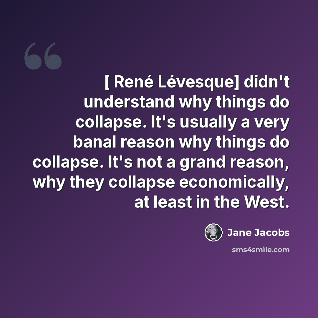 “[ René Lévesque] didn't understand why things do collapse. It's usually a very banal reason why things do collapse. It's not a grand reason, why they collapse economically, at least in the West.” quote by Jane Jacobs