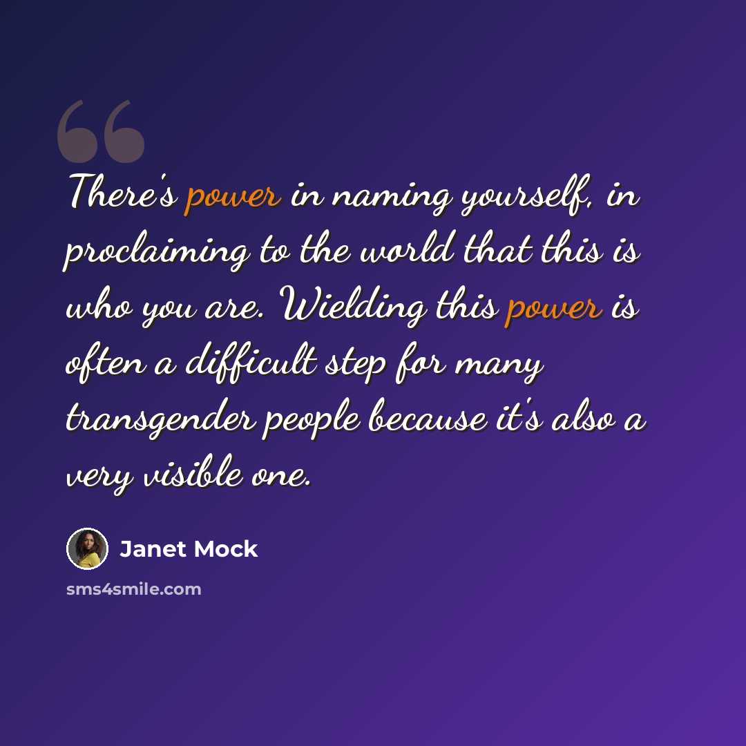 “There's power in naming yourself, in proclaiming to the world that this is who you are. Wielding this power is often a difficult step for many transgender people because it's also a very visible one.” quote by Janet Mock