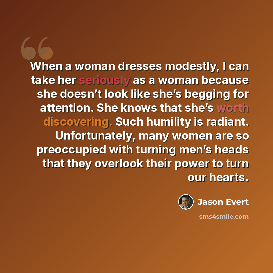 “When a woman dresses modestly, I can take her seriously as a woman because she doesn’t look like she’s begging for attention. She knows that she’s worth discovering. Such humility is radiant. Unfortunately, many women are so preoccupied with turning men’s heads that they overlook their power to…” quote by Jason Evert