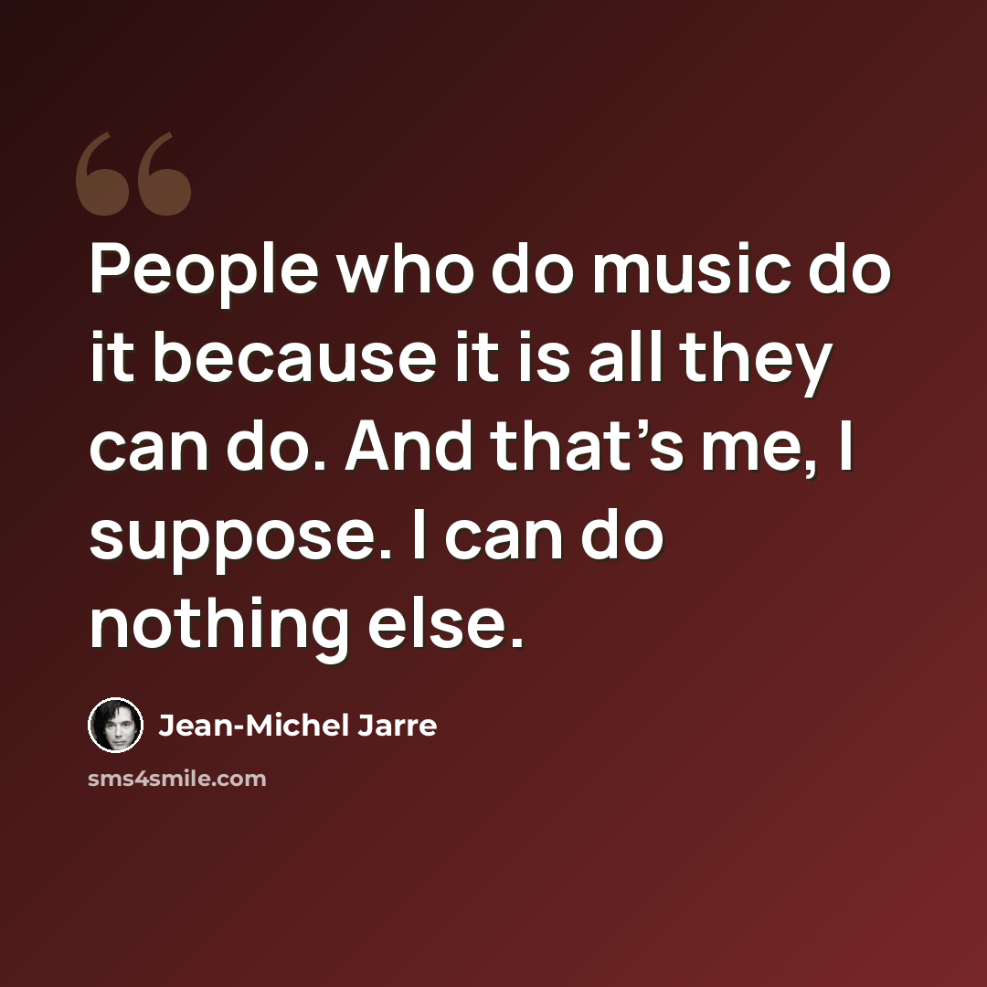 “People who do music do it because it is all they can do. And that's me, I suppose. I can do nothing else.” quote by Jean-Michel Jarre