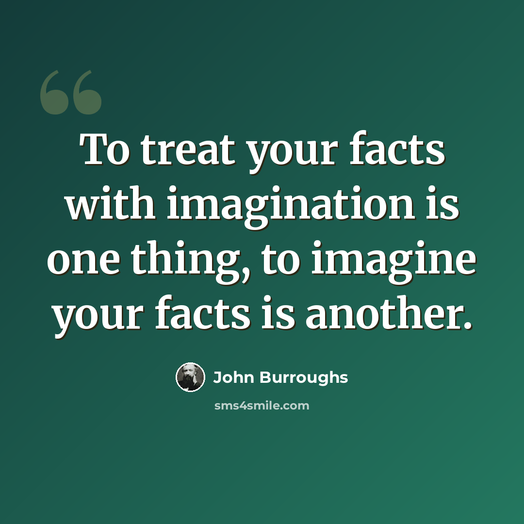 “To treat your facts with imagination is one thing, to imagine your facts is another.” quote by John Burroughs
