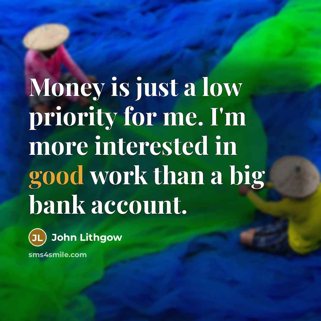 “Money is just a low priority for me. I'm more interested in good work than a big bank account.” quote by John Lithgow