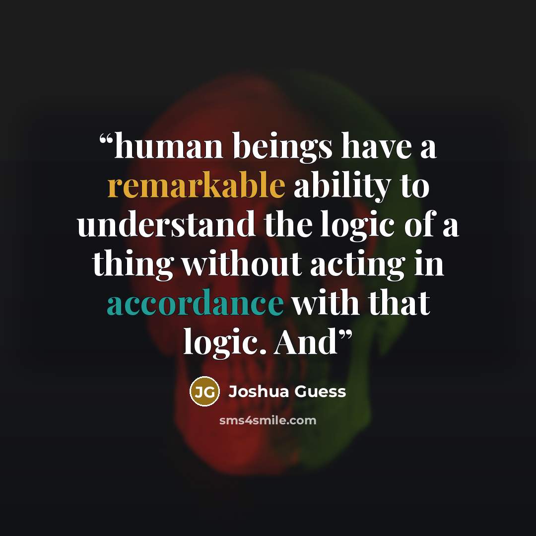 “human beings have a remarkable ability to understand the logic of a thing without acting in accordance with that logic. And” quote by Joshua Guess
