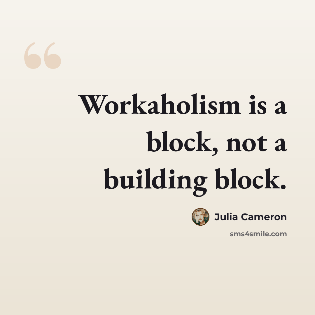 “Workaholism is a block, not a building block.” quote by Julia Cameron