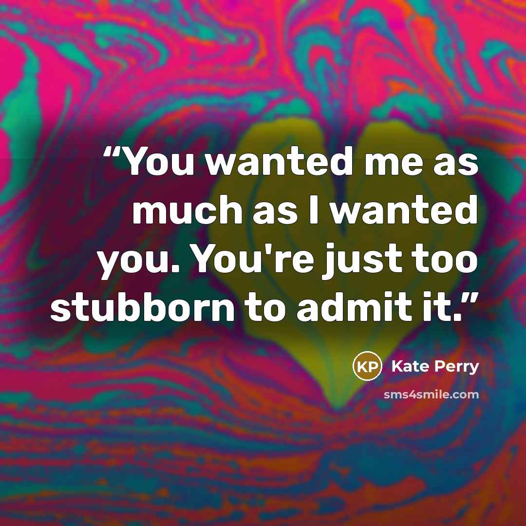“You wanted me as much as I wanted you. You're just too stubborn to admit it.” quote by Kate Perry