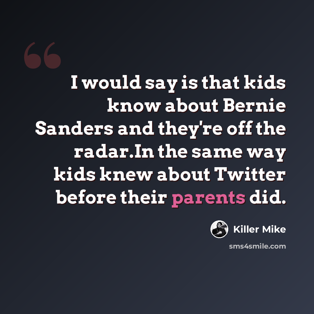 “I would say is that kids know about Bernie Sanders and they're off the radar.In the same way kids knew about Twitter before their parents did.” quote by Killer Mike