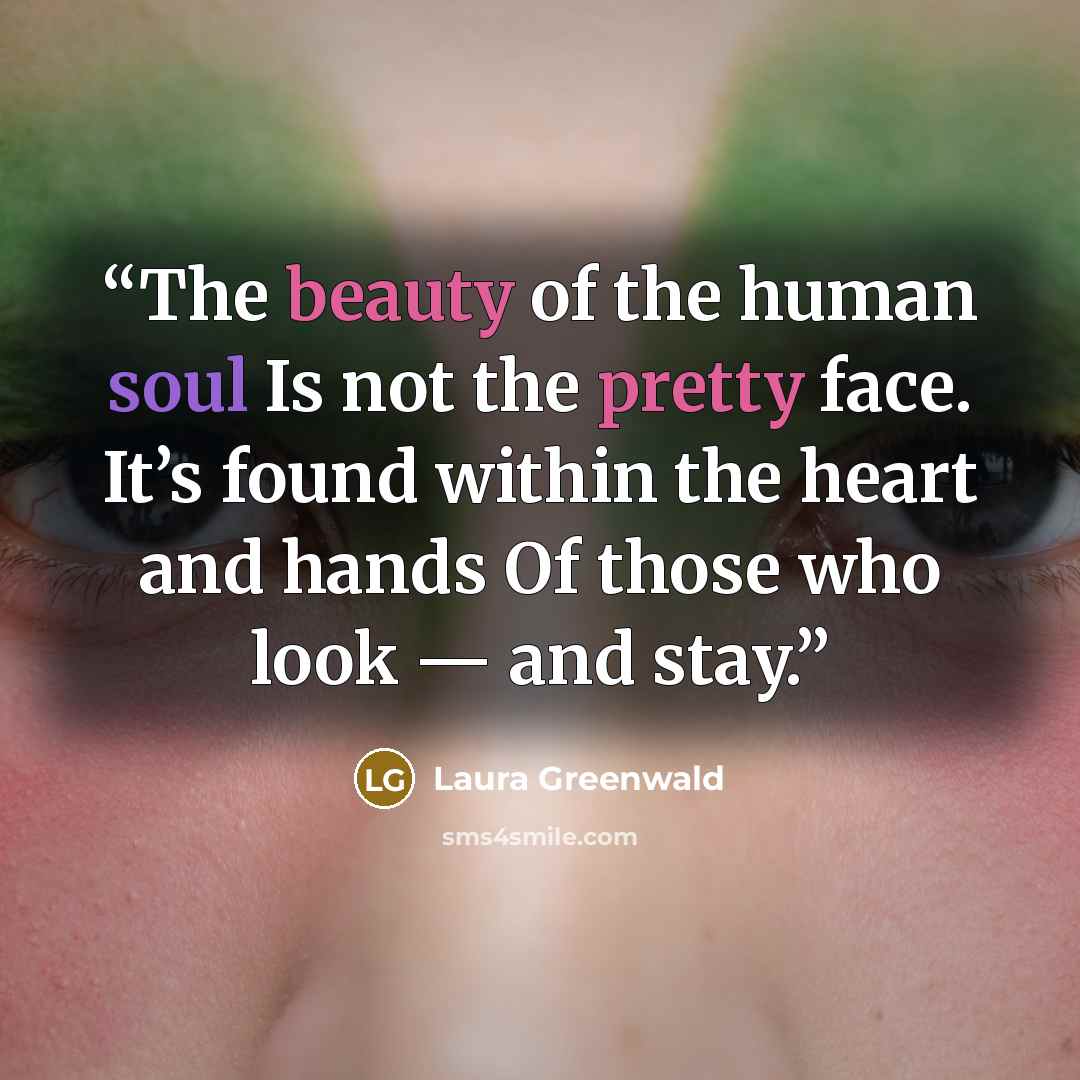 “The beauty of the human soul Is not the pretty face. It’s found within the heart and hands Of those who look — and stay.” quote by Laura Greenwald