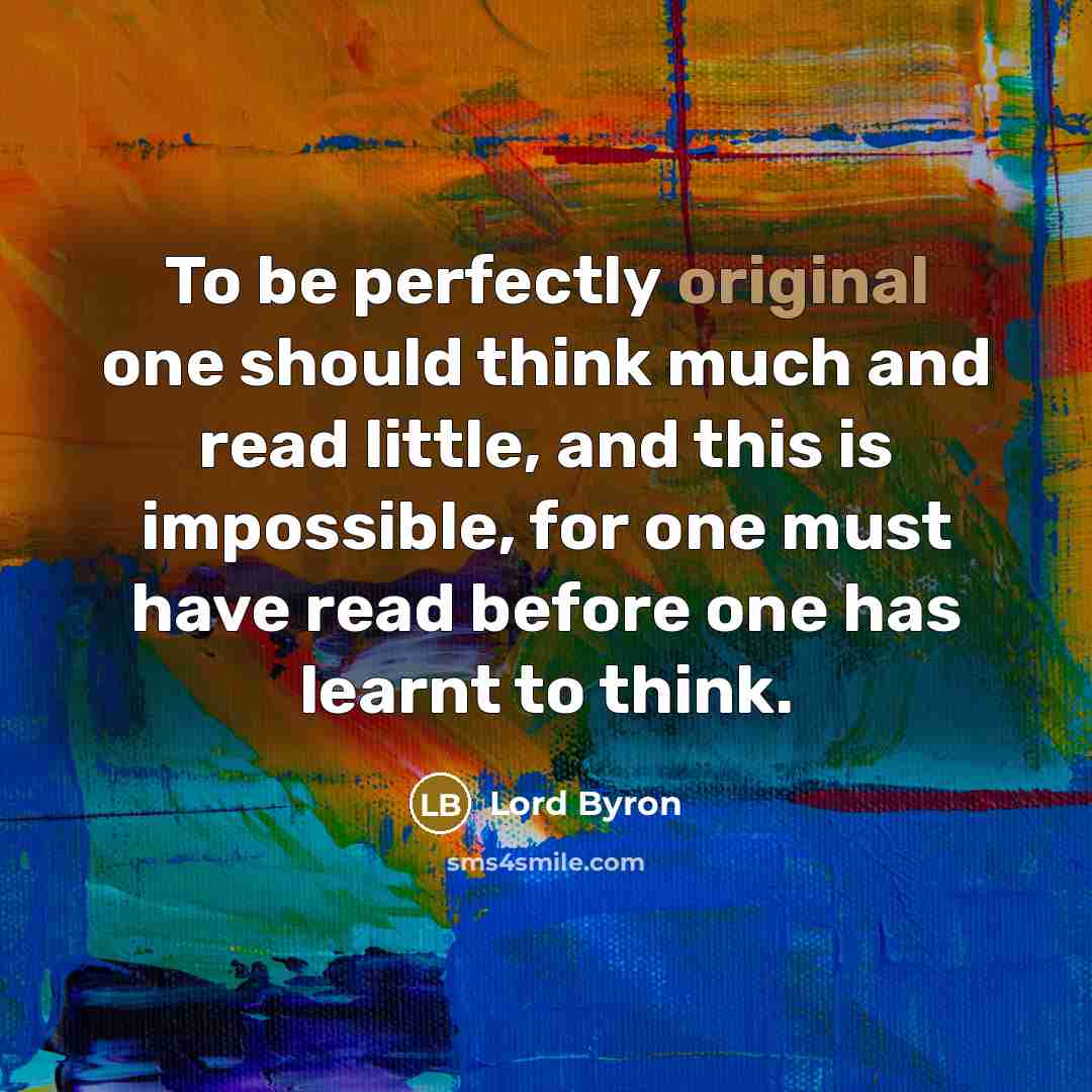 “To be perfectly original one should think much and read little, and this is impossible, for one must have read before one has learnt to think.” quote by Lord Byron