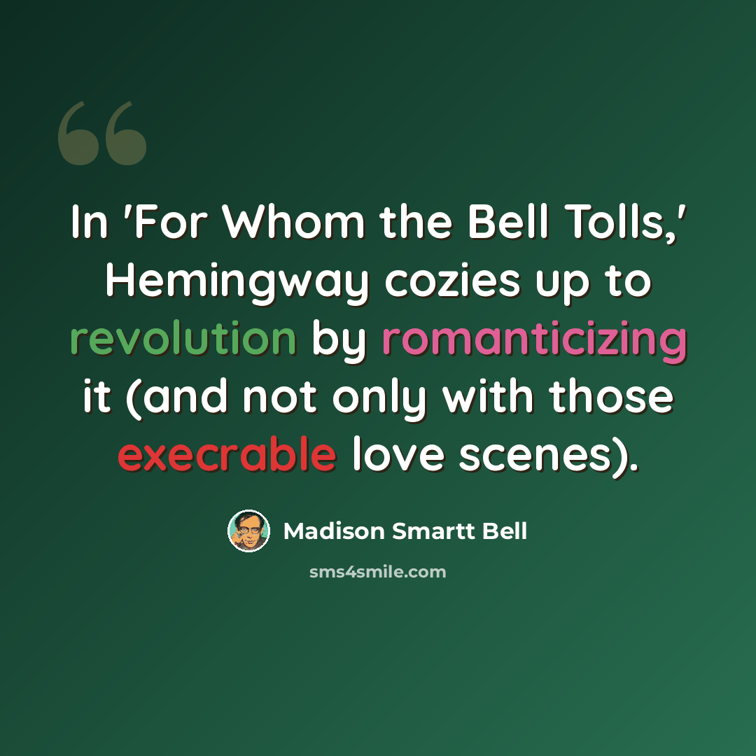 “In 'For Whom the Bell Tolls,' Hemingway cozies up to revolution by romanticizing it (and not only with those execrable love scenes).” quote by Madison Smartt Bell