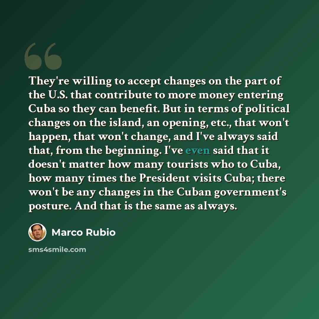 “They're willing to accept changes on the part of the U.S. that contribute to more money entering Cuba so they can benefit. But in terms of political changes on the island, an opening, etc., that won't happen, that won't change, and I've always said that, from the beginning. I've even said that it…” quote by Marco Rubio