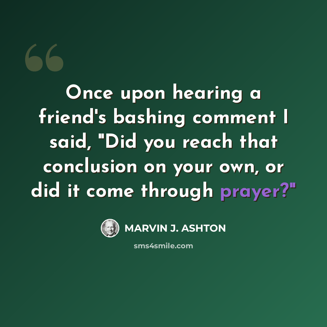 “Once upon hearing a friend's bashing comment I said, "Did you reach that conclusion on your own, or did it come through prayer?"” quote by Marvin J. Ashton