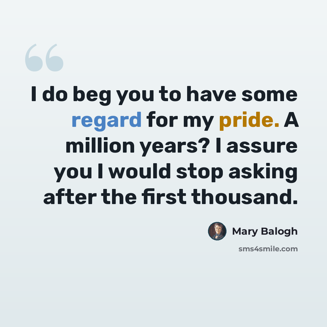 “I do beg you to have some regard for my pride. A million years? I assure you I would stop asking after the first thousand.” quote by Mary Balogh