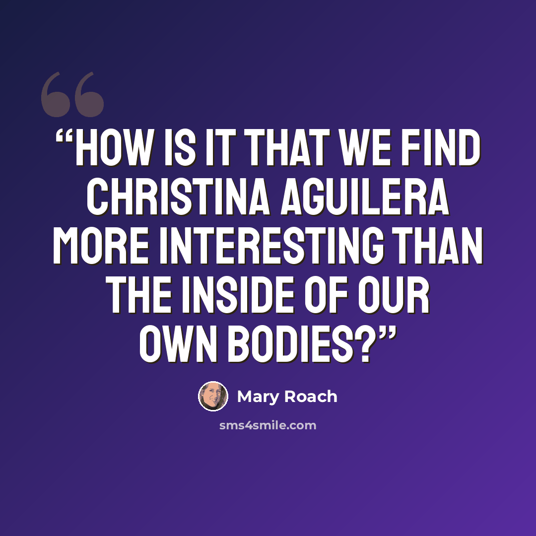 “How is it that we find Christina Aguilera more interesting than the inside of our own bodies?” quote by Mary Roach