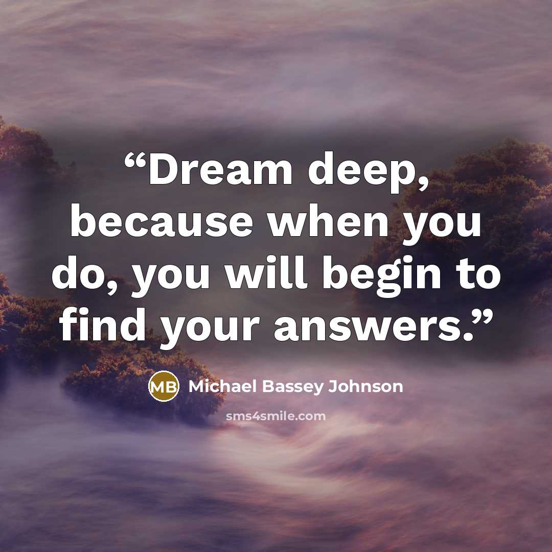 “Dream deep, because when you do, you will begin to find your answers.” quote by Michael Bassey Johnson