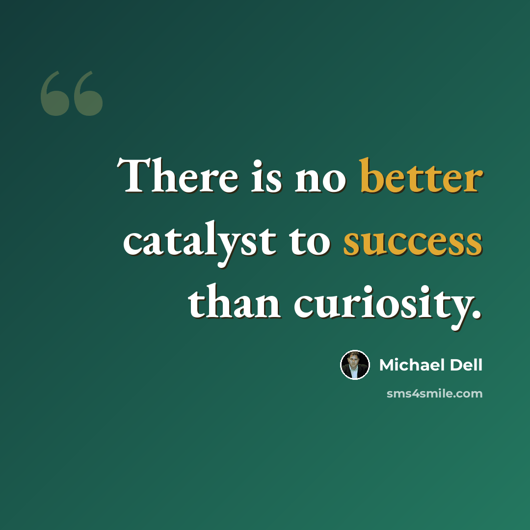 “There is no better catalyst to success than curiosity.” quote by Michael Dell