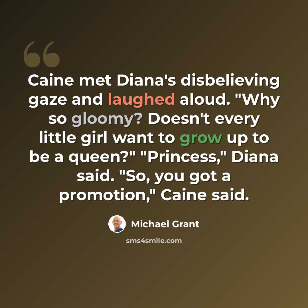 “Caine met Diana's disbelieving gaze and laughed aloud. "Why so gloomy? Doesn't every little girl want to grow up to be a queen?" "Princess," Diana said. "So, you got a promotion," Caine said.” quote by Michael Grant