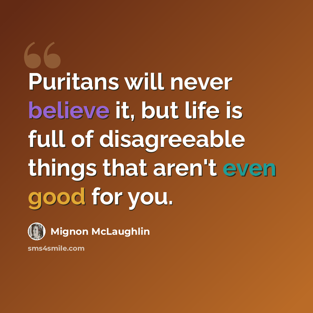 “Puritans will never believe it, but life is full of disagreeable things that aren't even good for you.” quote by Mignon McLaughlin