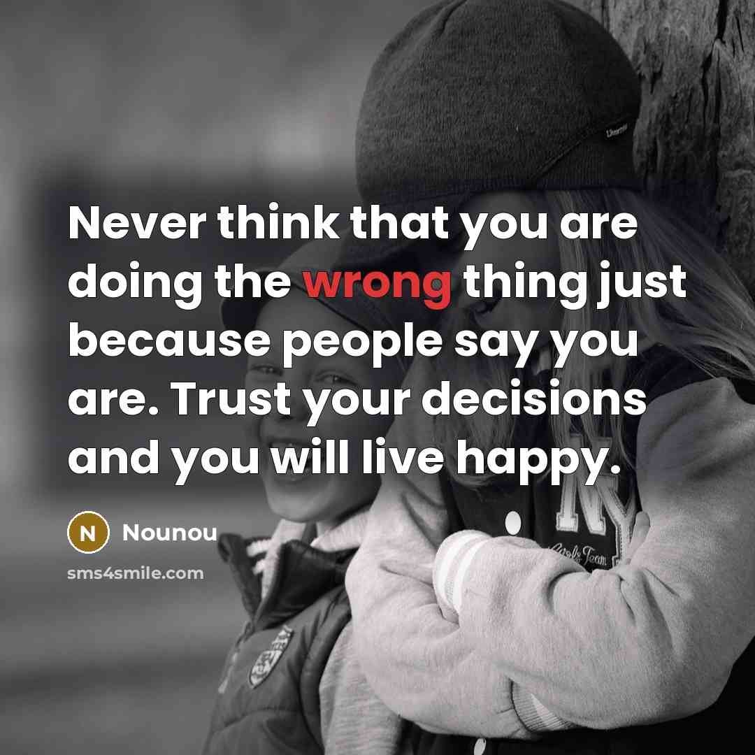 “Never think that you are doing the wrong thing just because people say you are. Trust your decisions and you will live happy.” quote by Nounou