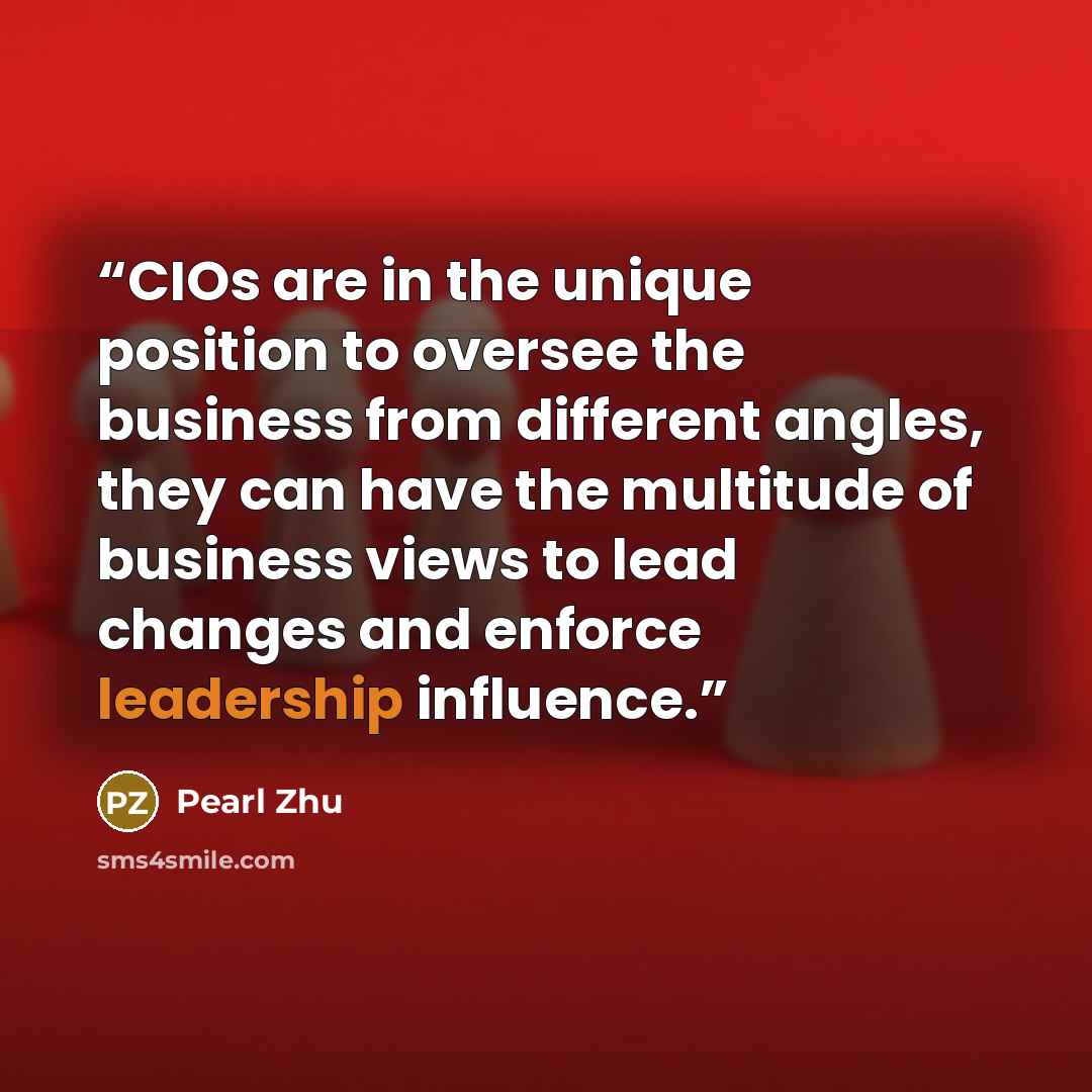 “CIOs are in the unique position to oversee the business from different angles, they can have the multitude of business views to lead changes and enforce leadership influence.” quote by Pearl Zhu
