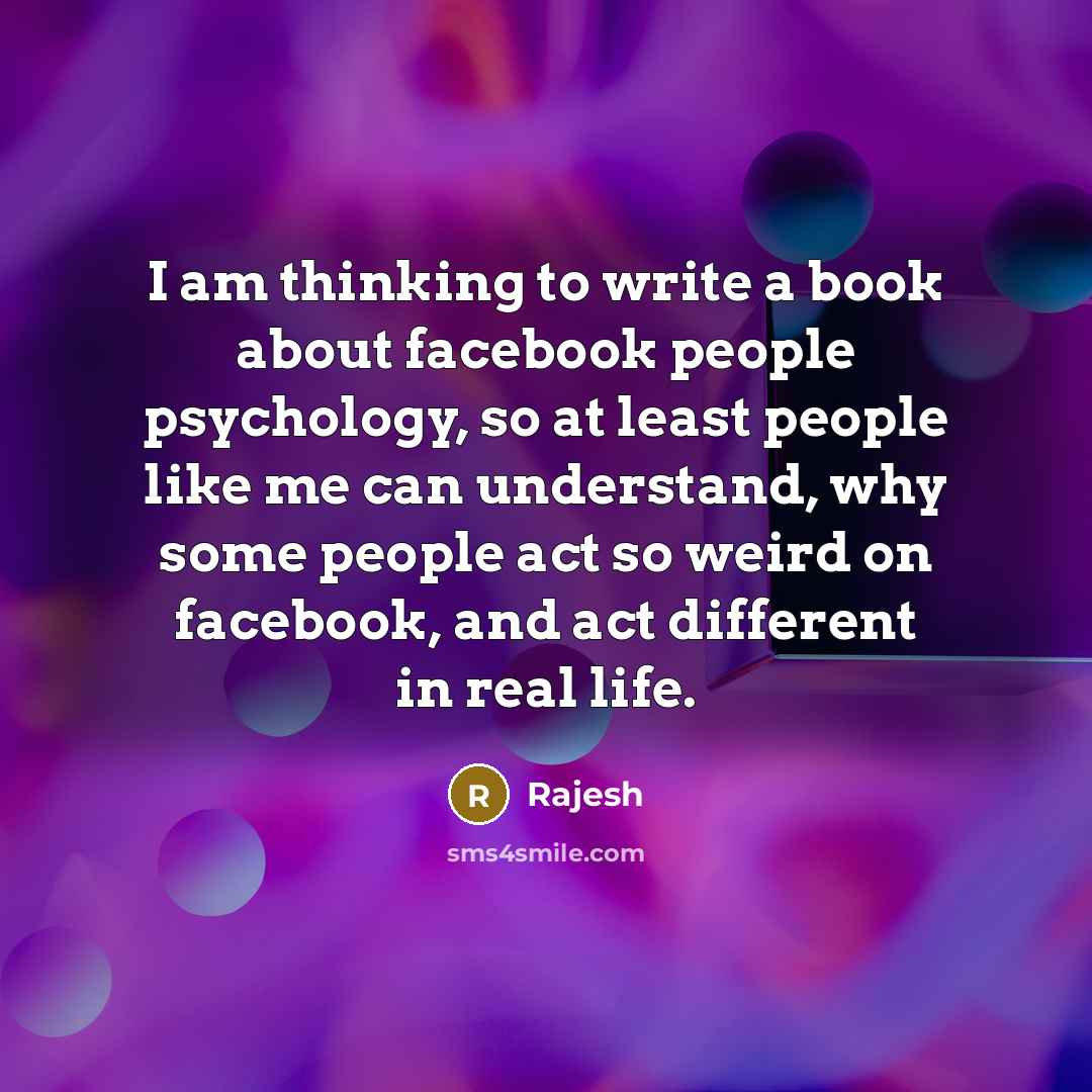 “I am thinking to write a book about facebook people psychology, so at least people like me can understand, why some people act so weird on facebook, and act different in real life.” quote by Rajesh