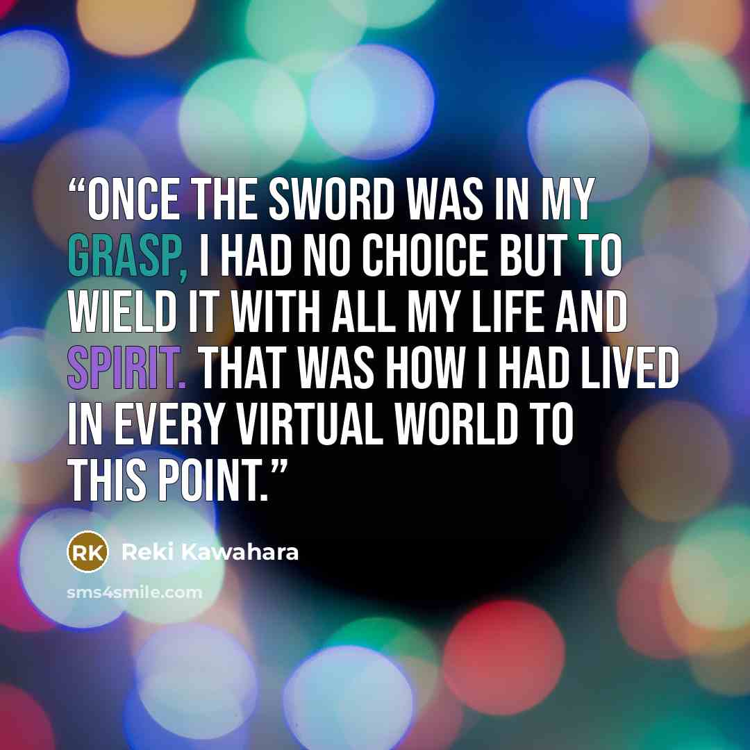 “Once the sword was in my grasp, I had no choice but to wield it with all my life and spirit. That was how I had lived in every virtual world to this point.” quote by Reki Kawahara