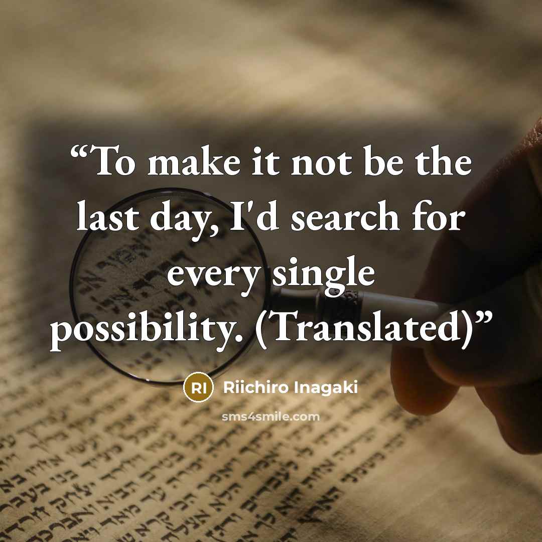 “To make it not be the last day, I'd search for every single possibility. (Translated)” quote by Riichiro Inagaki