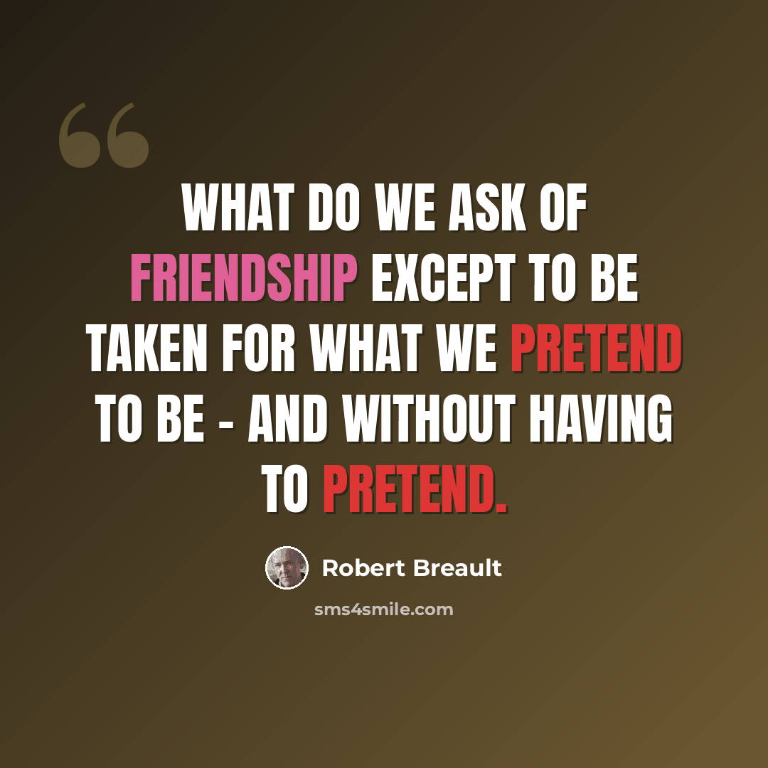 “What do we ask of friendship except to be taken for what we pretend to be - and without having to pretend.” quote by Robert Breault