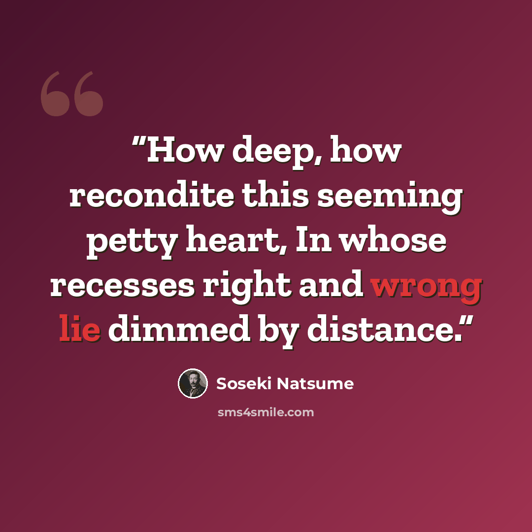 “How deep, how recondite this seeming petty heart, In whose recesses right and wrong lie dimmed by distance.” quote by Sōseki Natsume
